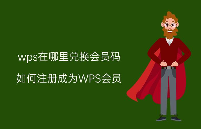 wps在哪里兑换会员码 如何注册成为WPS会员？